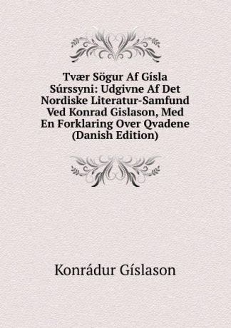 Konrádur Gíslason Tvaer Sogur Af Gisla Surssyni: Udgivne Af Det Nordiske Literatur-Samfund Ved Konrad Gislason, Med En Forklaring Over Qvadene (Danish Edition)