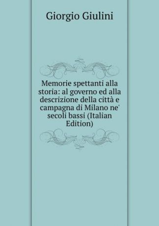 Giorgio Giulini Memorie spettanti alla storia: al governo ed alla descrizione della citta e campagna di Milano ne. secoli bassi (Italian Edition)