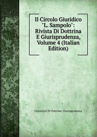 Università Di Palermo. Giurisprudenza Il Circolo Giuridico "L. Sampolo": Rivista Di Dottrina E Giurisprudenza, Volume 4 (Italian Edition)