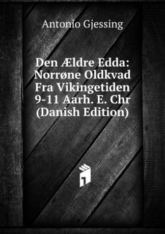 Antonio Gjessing Den AEldre Edda: Norr.ne Oldkvad Fra Vikingetiden 9-11 Aarh. E. Chr (Danish Edition)