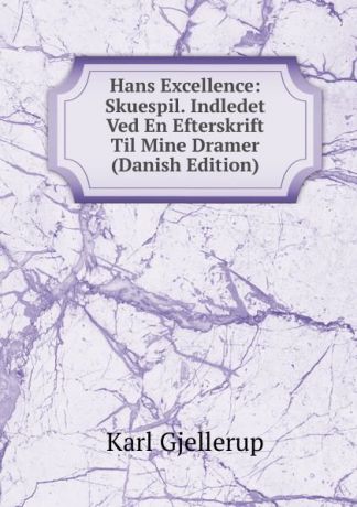 Karl Gjellerup Hans Excellence: Skuespil. Indledet Ved En Efterskrift Til Mine Dramer (Danish Edition)