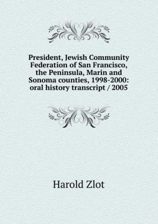 Harold Zlot President, Jewish Community Federation of San Francisco, the Peninsula, Marin and Sonoma counties, 1998-2000: oral history transcript / 2005