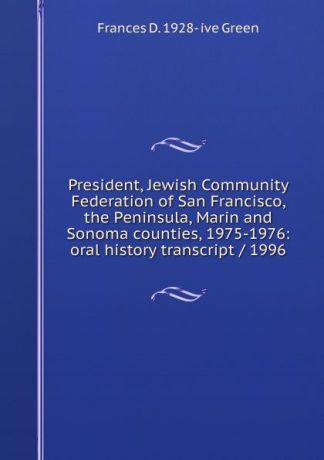 Frances D. 1928- ive Green President, Jewish Community Federation of San Francisco, the Peninsula, Marin and Sonoma counties, 1975-1976: oral history transcript / 1996