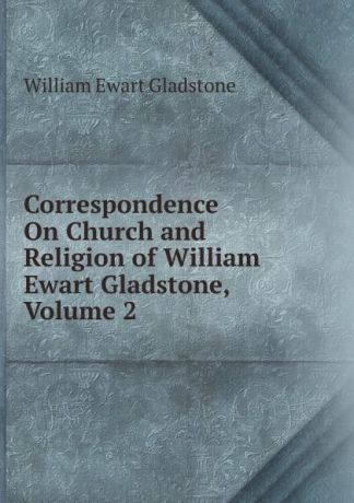 W. E. Gladstone Correspondence On Church and Religion of William Ewart Gladstone, Volume 2