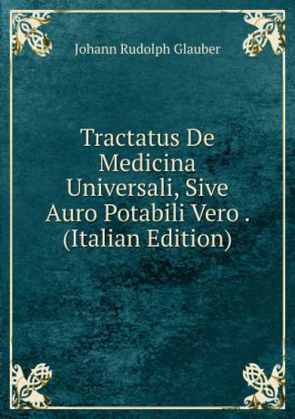 Johann Rudolph Glauber Tractatus De Medicina Universali, Sive Auro Potabili Vero . (Italian Edition)