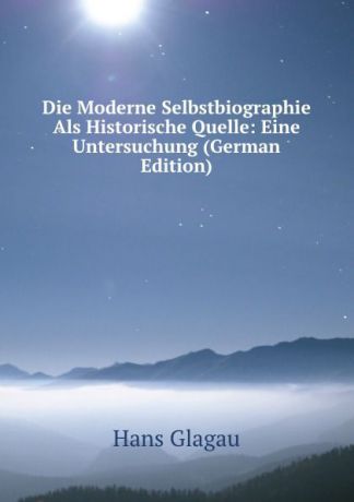 Hans Glagau Die Moderne Selbstbiographie Als Historische Quelle: Eine Untersuchung (German Edition)