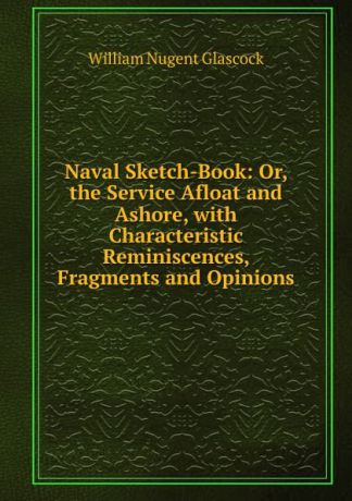 William Nugent Glascock Naval Sketch-Book: Or, the Service Afloat and Ashore, with Characteristic Reminiscences, Fragments and Opinions