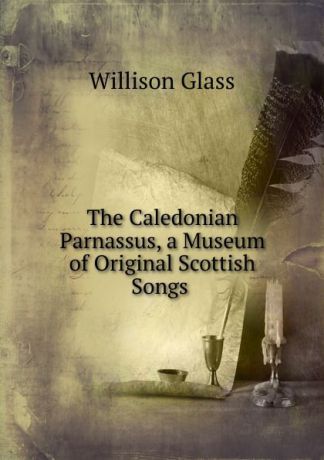 Willison Glass The Caledonian Parnassus, a Museum of Original Scottish Songs .