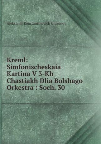 Aleksandr Konstantinovich Glazunov Kreml: Simfonischeskaia Kartina V 3-Kh Chastiakh Dlia Bolshago Orkestra : Soch. 30