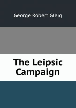 Gleig George Robert The Leipsic Campaign