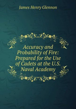 James Henry Glennon Accuracy and Probability of Fire: Prepared for the Use of Cadets at the U.S. Naval Academy