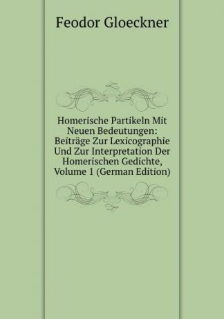 Feodor Gloeckner Homerische Partikeln Mit Neuen Bedeutungen: Beitrage Zur Lexicographie Und Zur Interpretation Der Homerischen Gedichte, Volume 1 (German Edition)