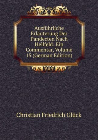 Christian Friedrich Glück Ausfuhrliche Erlauterung Der Pandecten Nach Hellfeld: Ein Commentar, Volume 15 (German Edition)