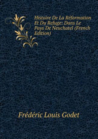 Frédéric Louis Godet Histoire De La Reformation Et Du Refuge: Dans Le Pays De Neuchatel (French Edition)