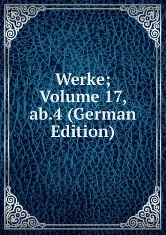 Werke; Volume 17, ab.4 (German Edition)
