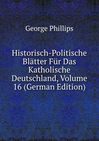 George Phillips Historisch-Politische Blatter Fur Das Katholische Deutschland, Volume 16 (German Edition)