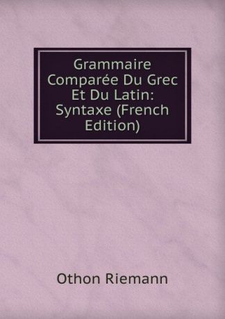 Othon Riemann Grammaire Comparee Du Grec Et Du Latin: Syntaxe (French Edition)