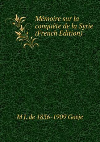 M J. de 1836-1909 Goeje Memoire sur la conquete de la Syrie (French Edition)