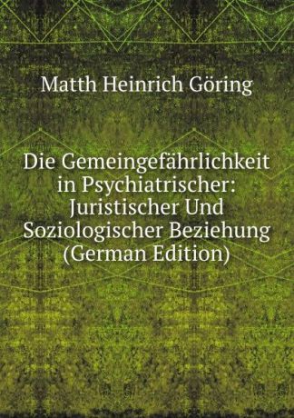 Matth Heinrich Göring Die Gemeingefahrlichkeit in Psychiatrischer: Juristischer Und Soziologischer Beziehung (German Edition)