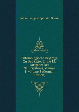 Johann August Ephraim Goeze Entomologische Beytrage Zu Des Ritter Linne 12. Ausgabe: Des Natursystems, Volume 1;.volume 3 (German Edition)