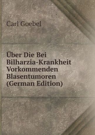 Carl Goebel Uber Die Bei Bilharzia-Krankheit Vorkommenden Blasentumoren (German Edition)