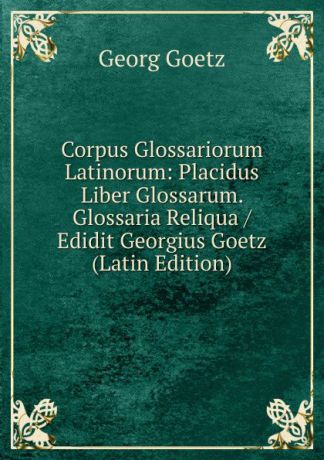 Georg Goetz Corpus Glossariorum Latinorum: Placidus Liber Glossarum. Glossaria Reliqua / Edidit Georgius Goetz (Latin Edition)