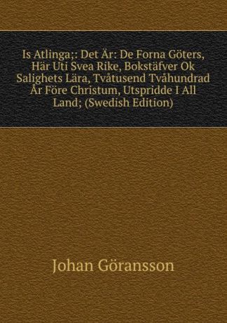 Johan Göransson Is Atlinga;: Det Ar: De Forna Goters, Har Uti Svea Rike, Bokstafver Ok Salighets Lara, Tvatusend Tvahundrad Ar Fore Christum, Utspridde I All Land; (Swedish Edition)