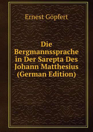 Ernest Göpfert Die Bergmannssprache in Der Sarepta Des Johann Matthesius (German Edition)