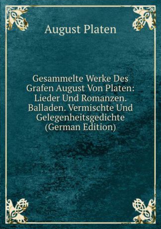 August Platen Gesammelte Werke Des Grafen August Von Platen: Lieder Und Romanzen. Balladen. Vermischte Und Gelegenheitsgedichte (German Edition)