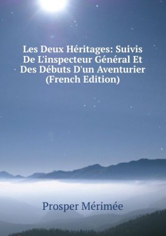 Mérimée Prosper Les Deux Heritages: Suivis De L.inspecteur General Et Des Debuts D.un Aventurier (French Edition)