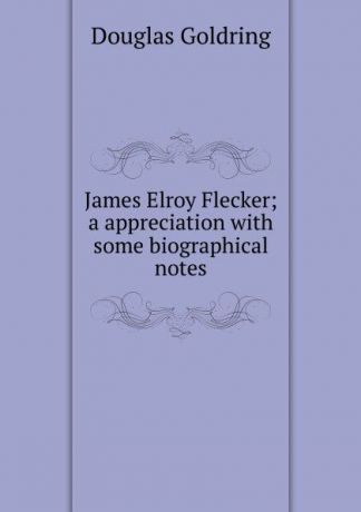 Douglas Goldring James Elroy Flecker; a appreciation with some biographical notes