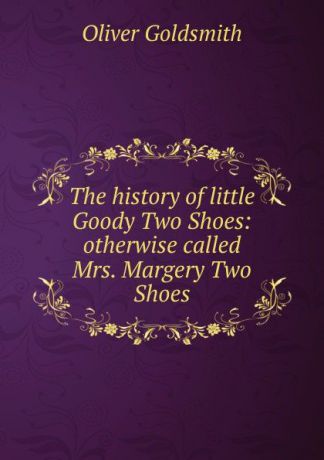 Goldsmith Oliver The history of little Goody Two Shoes: otherwise called Mrs. Margery Two Shoes