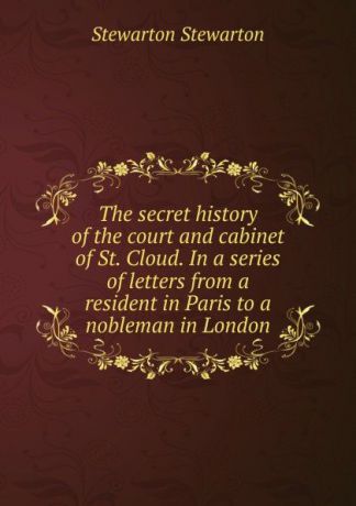 Stewarton Stewarton The secret history of the court and cabinet of St. Cloud. In a series of letters from a resident in Paris to a nobleman in London