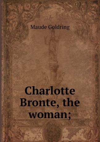 Maude Goldring Charlotte Bronte, the woman;