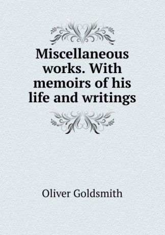 Goldsmith Oliver Miscellaneous works. With memoirs of his life and writings