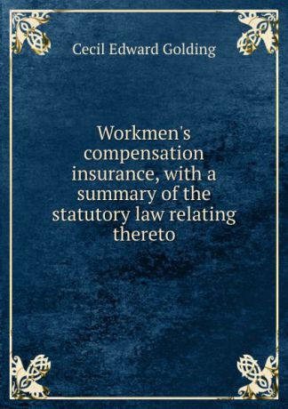 Cecil Edward Golding Workmen.s compensation insurance, with a summary of the statutory law relating thereto