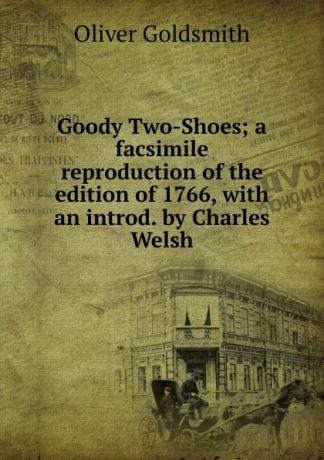 Goldsmith Oliver Goody Two-Shoes; a facsimile reproduction of the edition of 1766, with an introd. by Charles Welsh