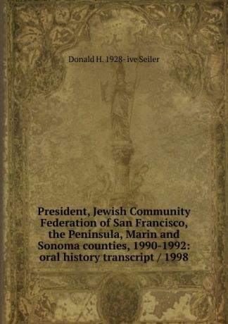 Donald H. 1928- ive Seiler President, Jewish Community Federation of San Francisco, the Peninsula, Marin and Sonoma counties, 1990-1992: oral history transcript / 1998