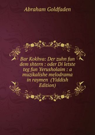 Abraham Goldfaden Bar Kokhva: Der zuhn fun dem shtern : oder Di letste teg fun Yerusholaim : a muzikalishe melodrama in raymen (Yiddish Edition)