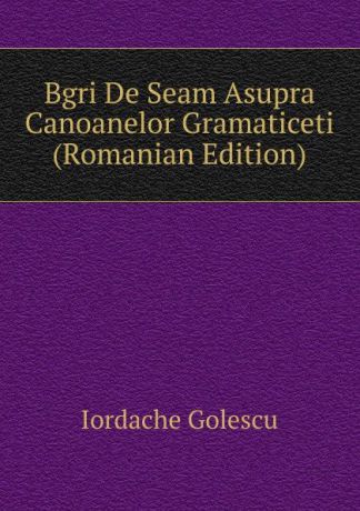 Iordache Golescu Bgri De Seam Asupra Canoanelor Gramaticeti (Romanian Edition)