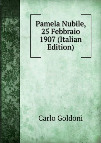 Carlo Goldoni Pamela Nubile, 25 Febbraio 1907 (Italian Edition)