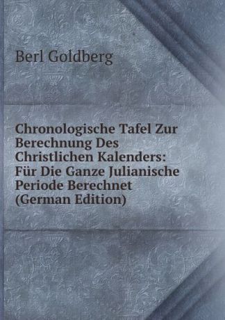 Berl Goldberg Chronologische Tafel Zur Berechnung Des Christlichen Kalenders: Fur Die Ganze Julianische Periode Berechnet (German Edition)