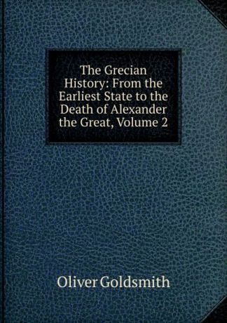 Goldsmith Oliver The Grecian History: From the Earliest State to the Death of Alexander the Great, Volume 2