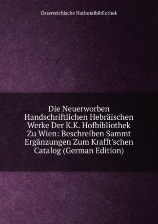 Österreichische Nationalbibliothek Die Neuerworben Handschriftlichen Hebraischen Werke Der K.K. Hofbibliothek Zu Wien: Beschreiben Sammt Erganzungen Zum Krafft.schen Catalog (German Edition)