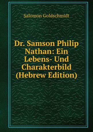 Salomon Goldschmidt Dr. Samson Philip Nathan: Ein Lebens- Und Charakterbild (Hebrew Edition)