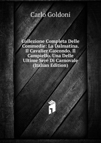 Carlo Goldoni Collezione Completa Delle Commedie: La Dalmatina. Il Cavalier Giocondo. Il Campiello. Una Delle Ultime Sere Di Carnovale (Italian Edition)