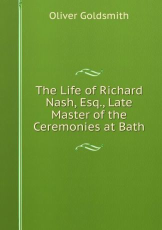 Goldsmith Oliver The Life of Richard Nash, Esq., Late Master of the Ceremonies at Bath