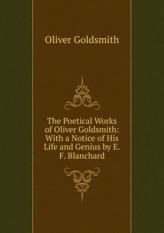 Goldsmith Oliver The Poetical Works of Oliver Goldsmith: With a Notice of His Life and Genius by E.F. Blanchard