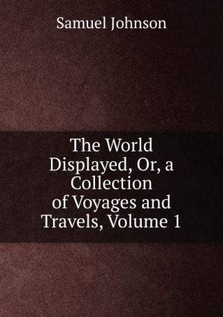 Johnson Samuel The World Displayed, Or, a Collection of Voyages and Travels, Volume 1