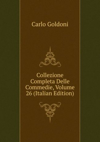 Carlo Goldoni Collezione Completa Delle Commedie, Volume 26 (Italian Edition)